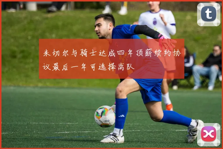 米切尔与骑士达成四年顶薪续约协议最后一年可选择离队