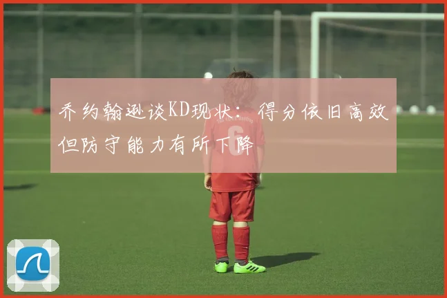 乔约翰逊谈KD现状：得分依旧高效但防守能力有所下降