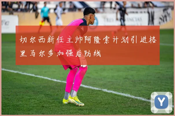 切尔西新任主帅阿隆索计划引进格里马尔多加强后防线
