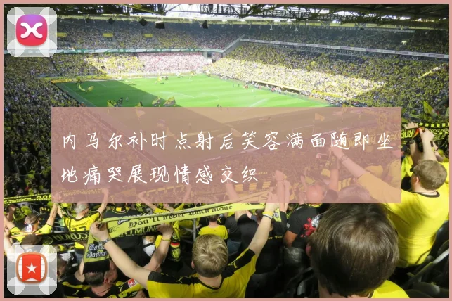 内马尔补时点射后笑容满面随即坐地痛哭展现情感交织