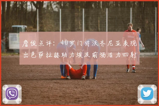 詹俊点评：40岁门将沃齐尼亚表现出色萨拉赫助力埃及前场活力四射