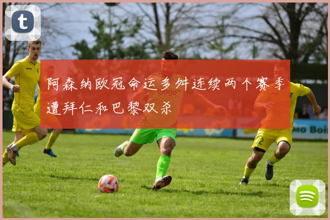 阿森纳欧冠命运多舛连续两个赛季遭拜仁和巴黎双杀