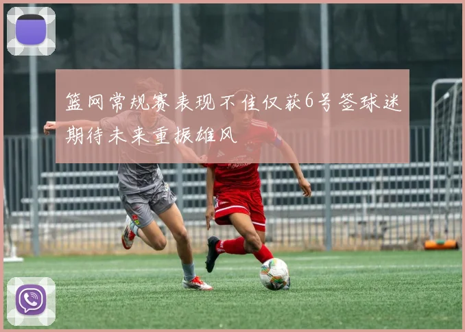 篮网常规赛表现不佳仅获6号签球迷期待未来重振雄风