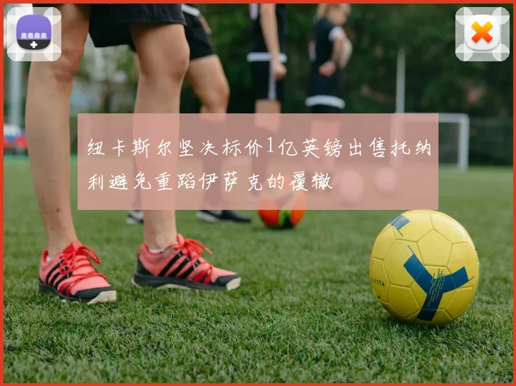 纽卡斯尔坚决标价1亿英镑出售托纳利避免重蹈伊萨克的覆辙