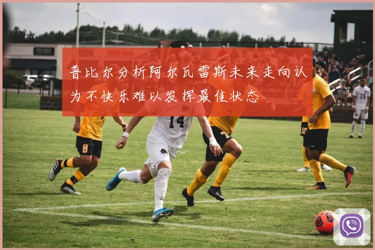 普比尔分析阿尔瓦雷斯未来走向认为不快乐难以发挥最佳状态