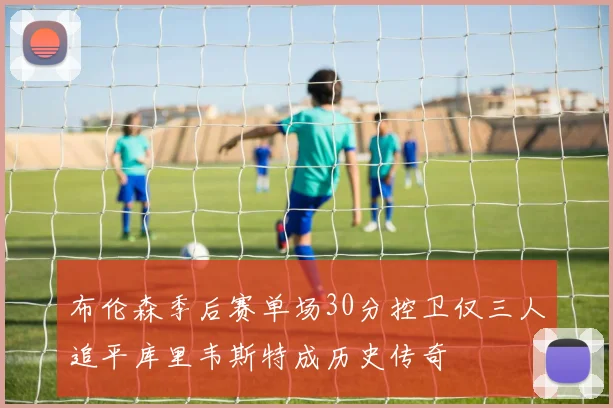 布伦森季后赛单场30分控卫仅三人追平库里韦斯特成历史传奇