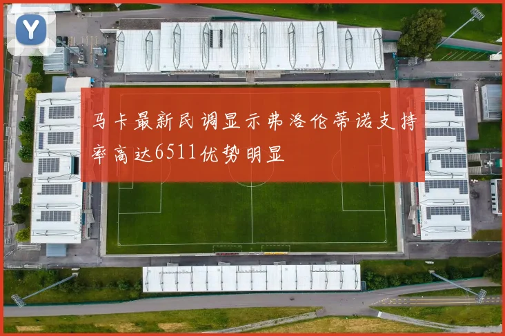 马卡最新民调显示弗洛伦蒂诺支持率高达6511优势明显