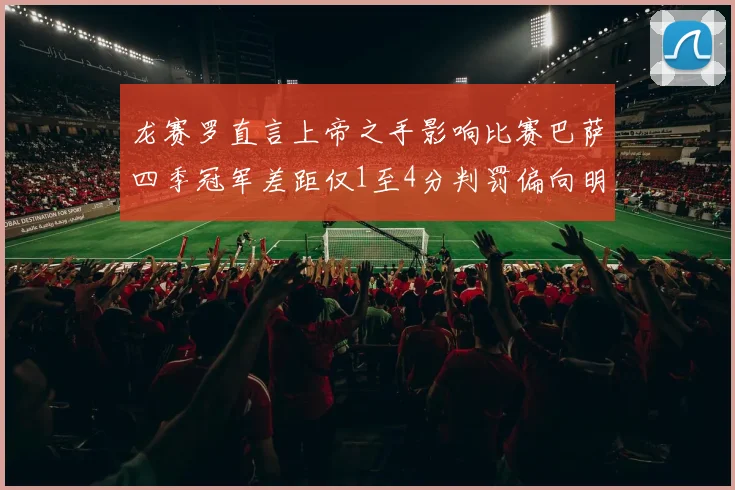 龙赛罗直言上帝之手影响比赛巴萨四季冠军差距仅1至4分判罚偏向明显