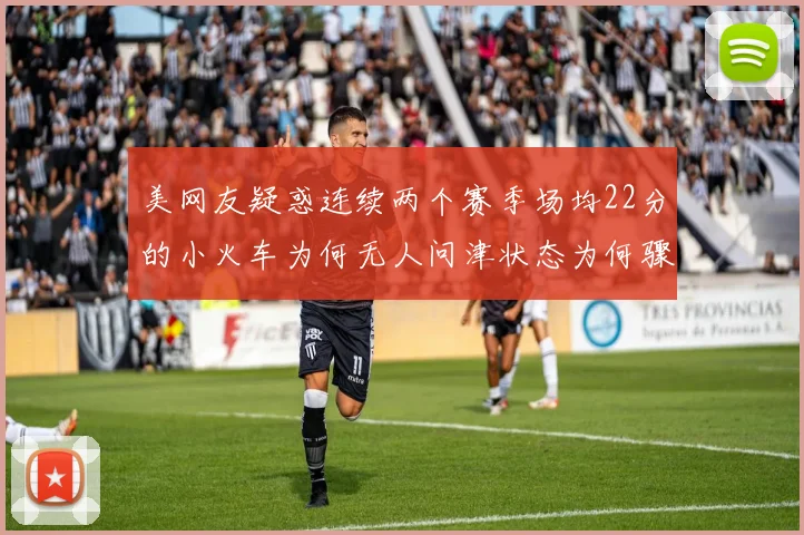美网友疑惑连续两个赛季场均22分的小火车为何无人问津状态为何骤降