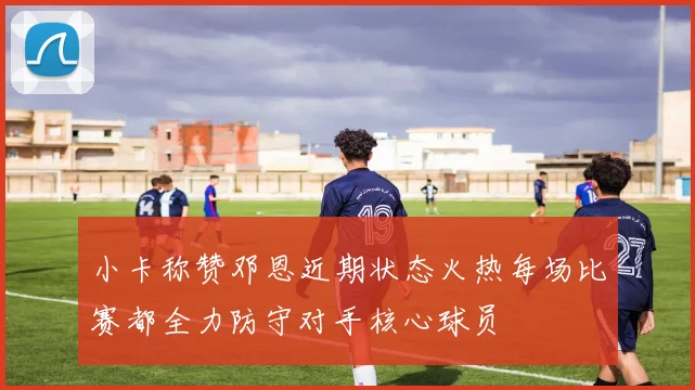 小卡称赞邓恩近期状态火热每场比赛都全力防守对手核心球员