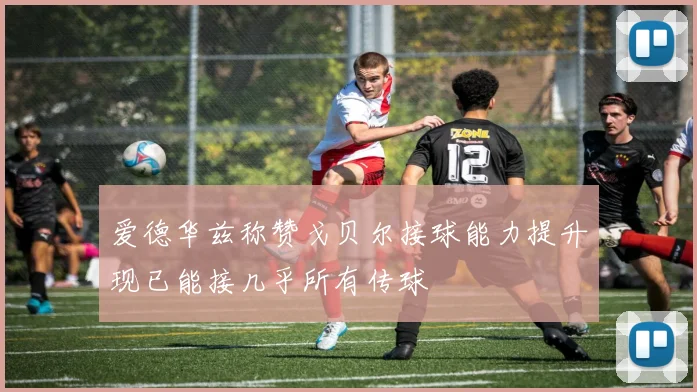 爱德华兹称赞戈贝尔接球能力提升现已能接几乎所有传球