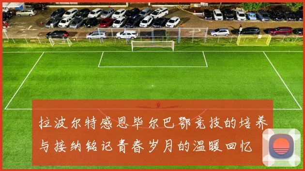 拉波尔特感恩毕尔巴鄂竞技的培养与接纳铭记青春岁月的温暖回忆