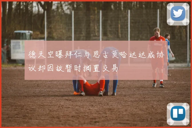 德天空曝拜仁与恩古莫哈达达成协议却因故暂时搁置交易