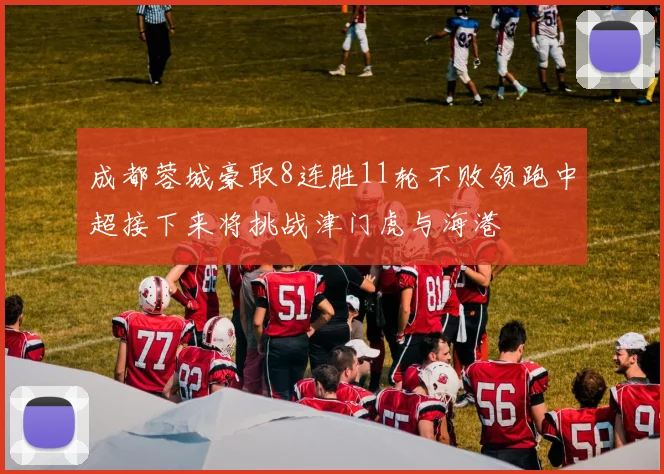 成都蓉城豪取8连胜11轮不败领跑中超接下来将挑战津门虎与海港
