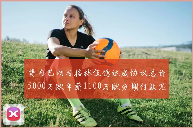 费内巴切与格林伍德达成协议总价5000万欧年薪1100万欧分期付款完成交易