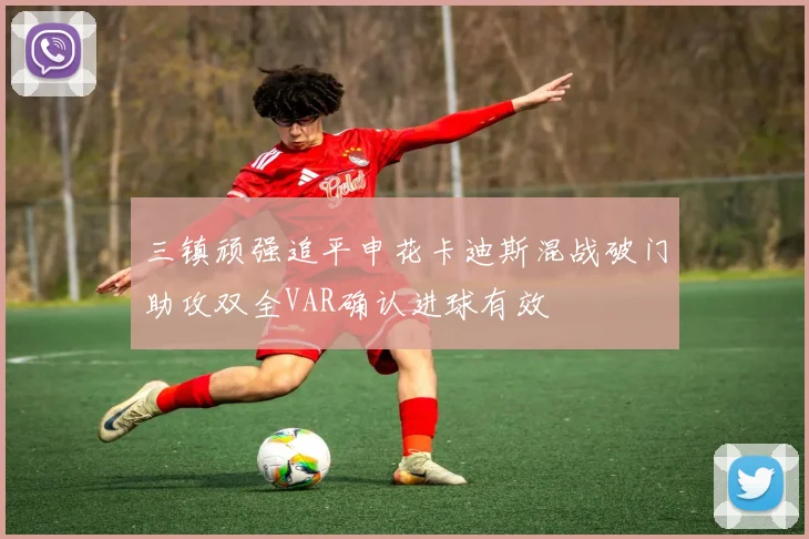 三镇顽强追平申花卡迪斯混战破门助攻双全VAR确认进球有效